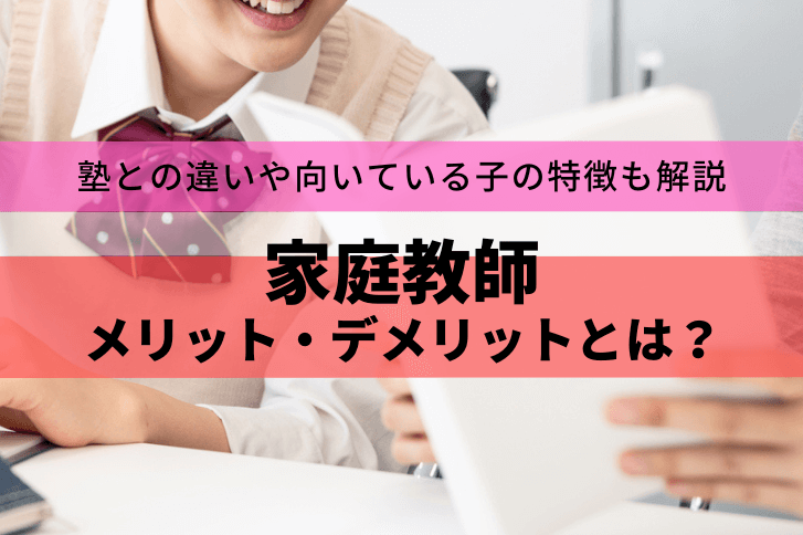 家庭教師のメリット・デメリットとは？塾との違いや向いている子の特徴についても解説