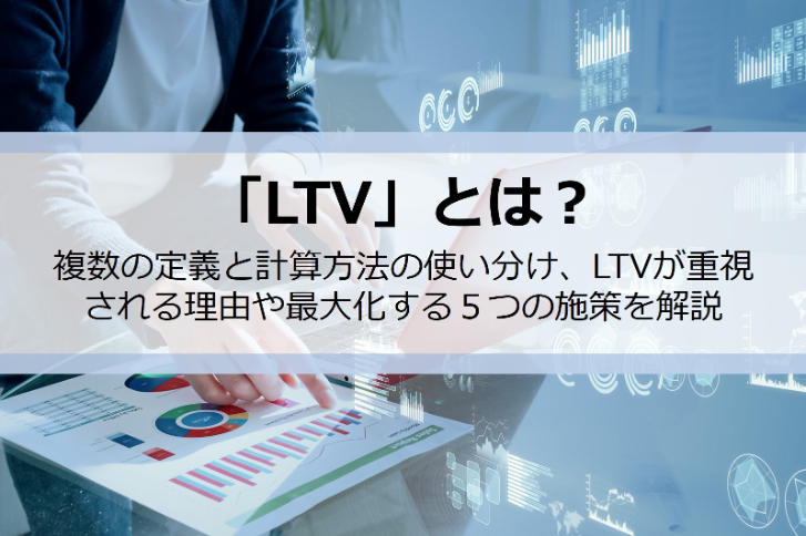 「LTV」とは？複数の定義と計算方法の使い分け、LTVが重視される理由や最大化する５つの施策を解説