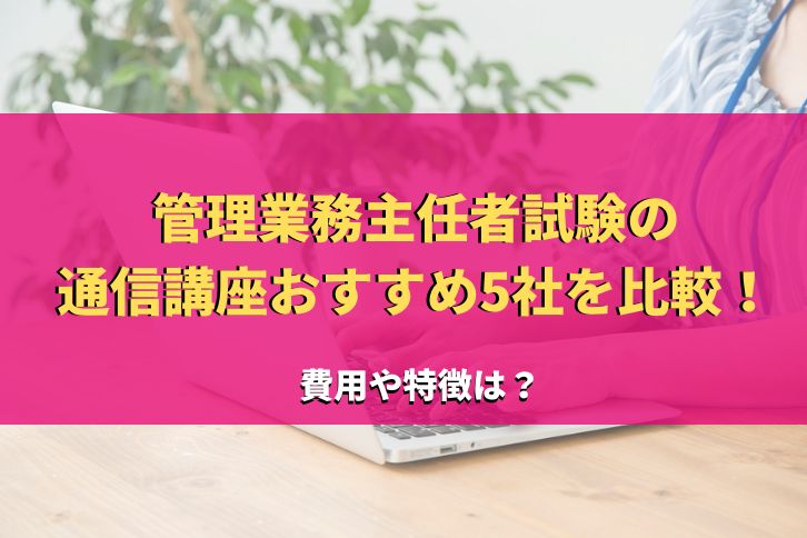 管理業務主任者試験の通信講座おすすめ5社比較！予備校毎のランキング ...