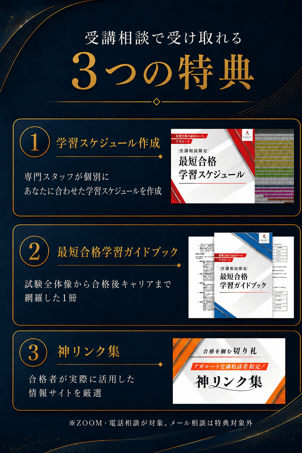 受講相談で受け取れる3つの特典。1 学習スケジュール作成：専門スタッフが個別にあなたに合わせた学習スケジュールを作成。2 最短合格学習ガイドブック：試験全体像から合格後キャリアまで網羅した1冊。3 神リンク集：合格者が実際に活用した情報サイトを厳選。※ZOOM・電話相談が対象。メール相談は特典対象外。
