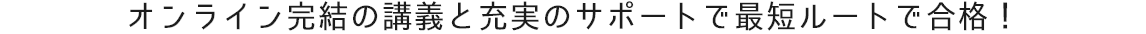 オンライン完結の講義と充実のサポートで最短ルートで合格！